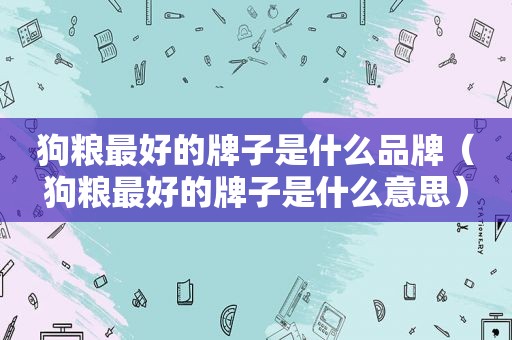 狗粮最好的牌子是什么品牌（狗粮最好的牌子是什么意思）
