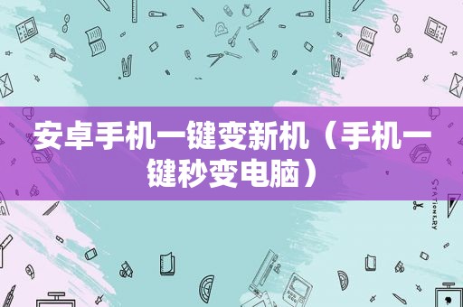 安卓手机一键变新机（手机一键秒变电脑）