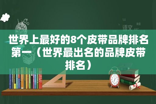 世界上最好的8个皮带品牌排名第一（世界最出名的品牌皮带排名）