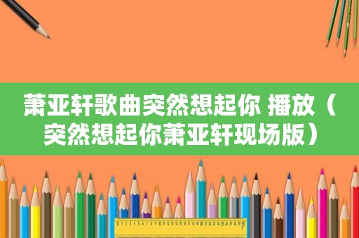 萧亚轩歌曲突然想起你 播放（突然想起你萧亚轩现场版）