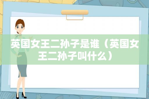 英国女王二孙子是谁（英国女王二孙子叫什么）