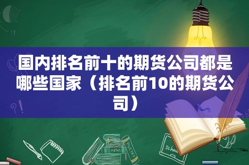 国内排名前十的期货公司都是哪些国家（排名前10的期货公司）