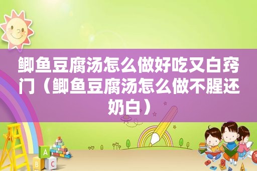鲫鱼豆腐汤怎么做好吃又白窍门（鲫鱼豆腐汤怎么做不腥还奶白）