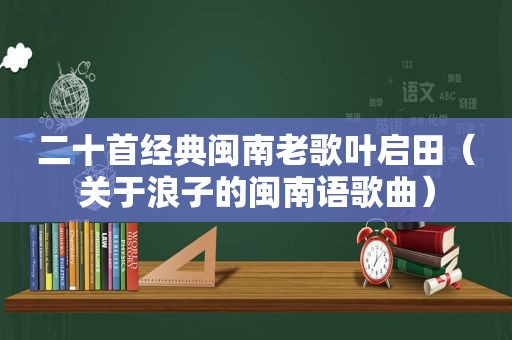 二十首经典闽南老歌叶启田（关于浪子的闽南语歌曲）