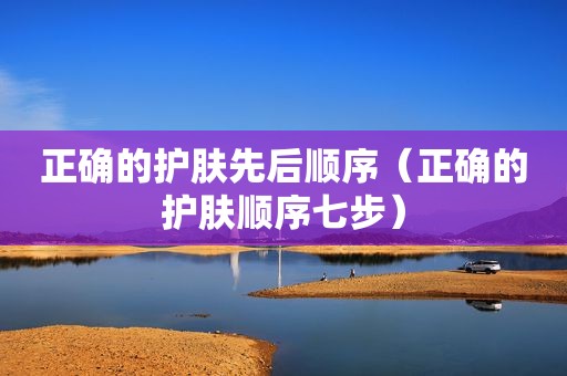 正确的护肤先后顺序（正确的护肤顺序七步）