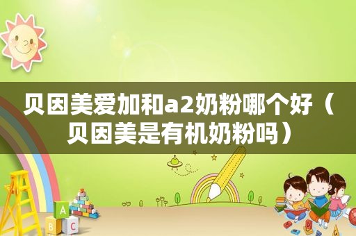 贝因美爱加和a2奶粉哪个好（贝因美是有机奶粉吗）