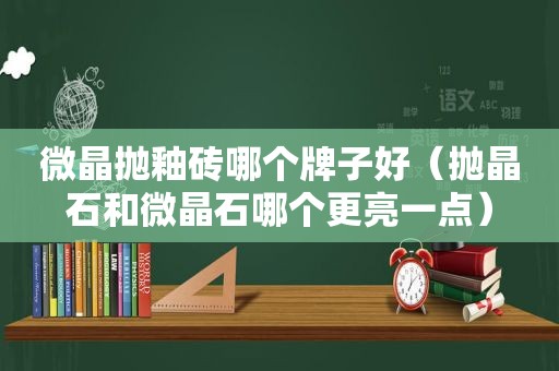 微晶抛釉砖哪个牌子好（抛晶石和微晶石哪个更亮一点）