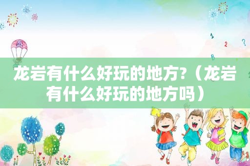 龙岩有什么好玩的地方?（龙岩有什么好玩的地方吗）