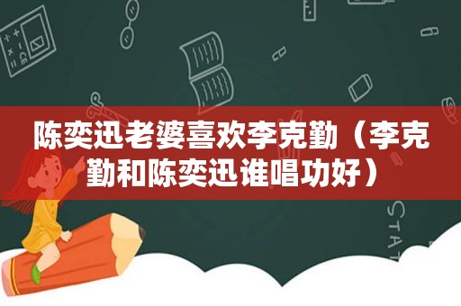 陈奕迅老婆喜欢李克勤（李克勤和陈奕迅谁唱功好）
