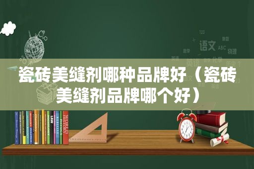 瓷砖美缝剂哪种品牌好（瓷砖美缝剂品牌哪个好）