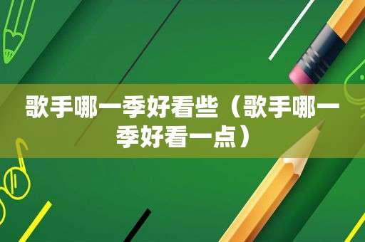 歌手哪一季好看些（歌手哪一季好看一点）