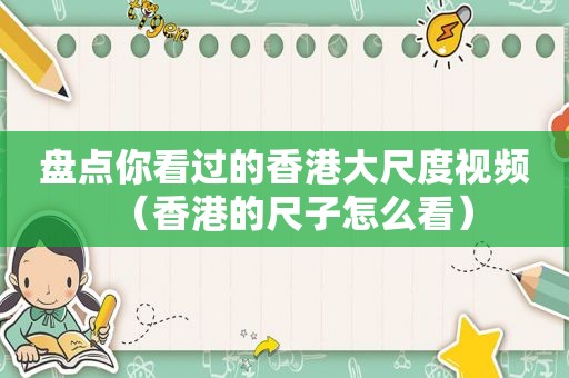 盘点你看过的香港大尺度视频（香港的尺子怎么看）