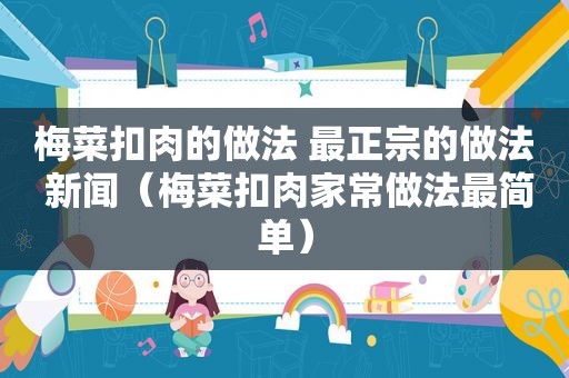 梅菜扣肉的做法 最正宗的做法 新闻（梅菜扣肉家常做法最简单）