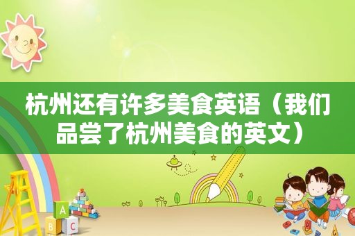 杭州还有许多美食英语（我们品尝了杭州美食的英文）