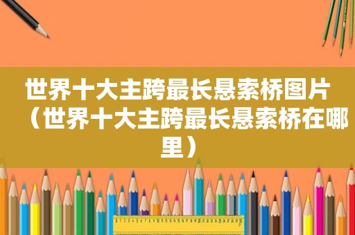 世界十大主跨最长悬索桥图片（世界十大主跨最长悬索桥在哪里）