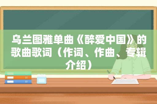 乌兰图雅单曲《醉爱中国》的歌曲歌词（作词、作曲、专辑介绍）