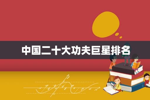 中国二十大功夫巨星排名
