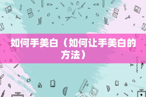 如何手美白（如何让手美白的方法）