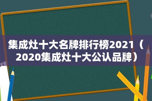 集成灶十大名牌排行榜2021（2020集成灶十大公认品牌）