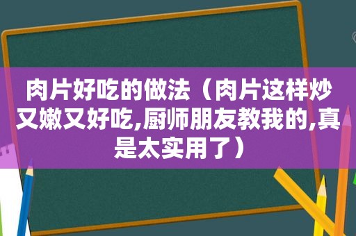 肉片好吃的做法（肉片这样炒又嫩又好吃,厨师朋友教我的,真是太实用了）