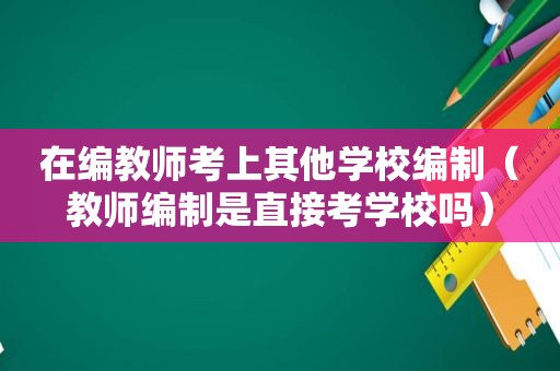 在编教师考上其他学校编制（教师编制是直接考学校吗）