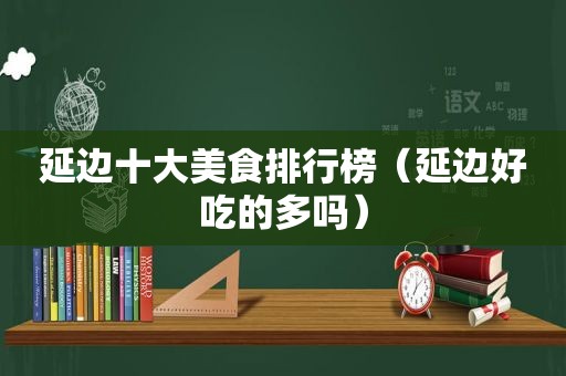 延边十大美食排行榜（延边好吃的多吗）