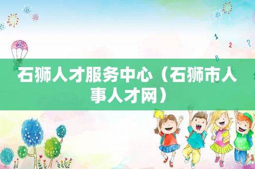 石狮人才服务中心（石狮市人事人才网）