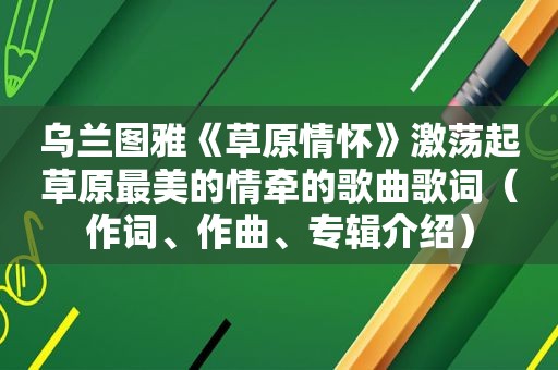 乌兰图雅《草原情怀》激荡起草原最美的情牵的歌曲歌词（作词、作曲、专辑介绍）