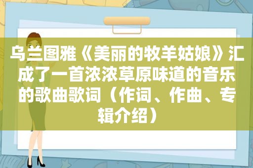 乌兰图雅《美丽的牧羊姑娘》汇成了一首浓浓草原味道的音乐的歌曲歌词（作词、作曲、专辑介绍）