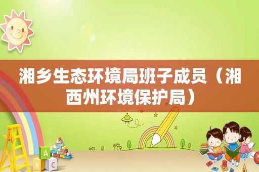 湘乡生态环境局班子成员（湘西州环境保护局）