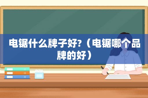 电锯什么牌子好?（电锯哪个品牌的好）