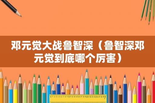 邓元觉大战鲁智深（鲁智深邓元觉到底哪个厉害）
