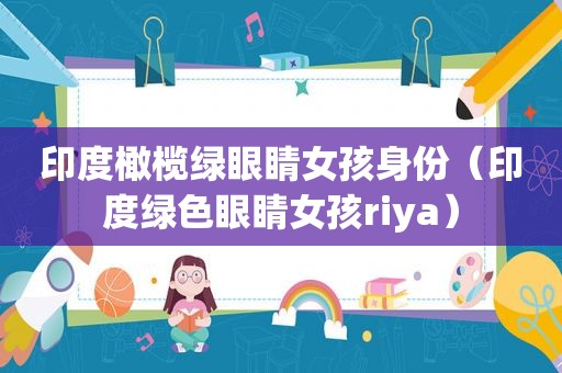印度橄榄绿眼睛女孩身份（印度绿色眼睛女孩riya）