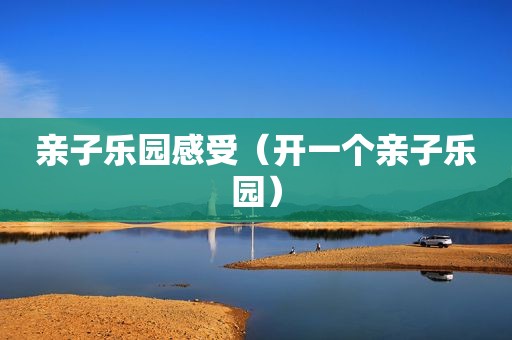 亲子乐园感受（开一个亲子乐园）