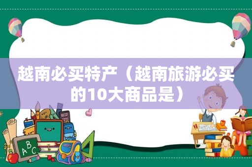 越南必买特产（越南旅游必买的10大商品是）