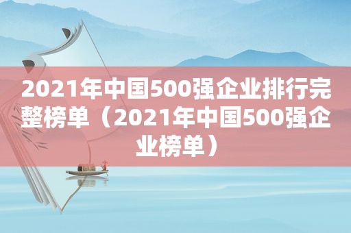 2021年中国500强企业排行完整榜单（2021年中国500强企业榜单）