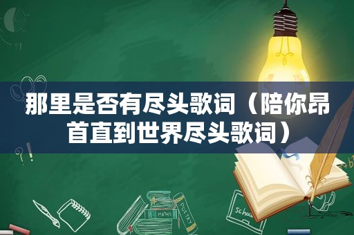 那里是否有尽头歌词（陪你昂首直到世界尽头歌词）