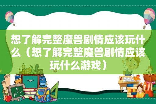 想了解完整魔兽剧情应该玩什么（想了解完整魔兽剧情应该玩什么游戏）