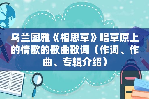 乌兰图雅《相思草》唱草原上的情歌的歌曲歌词（作词、作曲、专辑介绍）