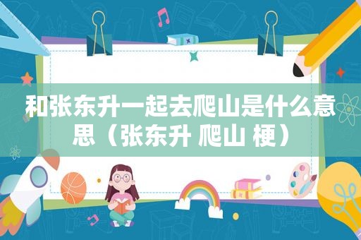 和张东升一起去爬山是什么意思（张东升 爬山 梗）