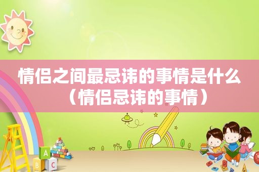 情侣之间最忌讳的事情是什么（情侣忌讳的事情）