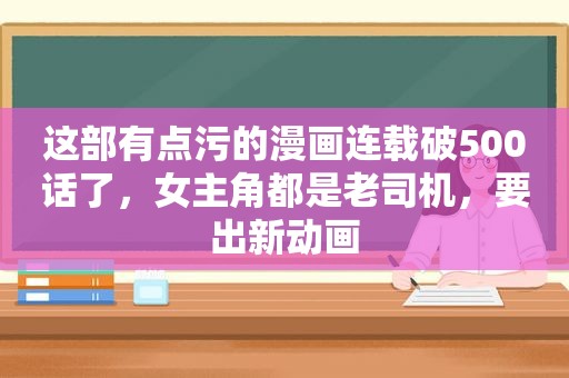 这部有点污的漫画连载破500话了，女主角都是 *** ，要出新动画