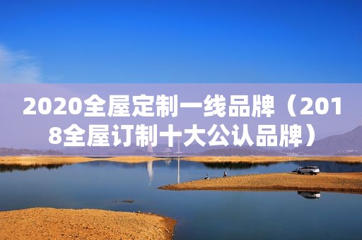 2020全屋定制一线品牌（2018全屋订制十大公认品牌）