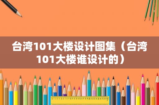 台湾101大楼设计图集（台湾101大楼谁设计的）