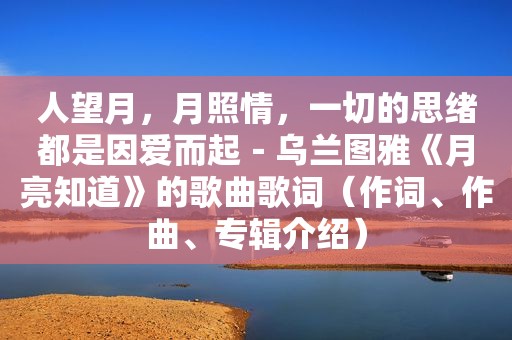 人望月，月照情，一切的思绪都是因爱而起－乌兰图雅《月亮知道》的歌曲歌词（作词、作曲、专辑介绍）