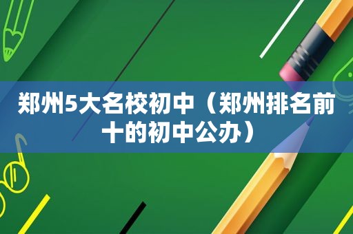 郑州5大名校初中（郑州排名前十的初中公办）