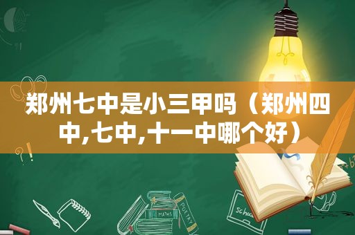郑州七中是小三甲吗（郑州四中,七中,十一中哪个好）