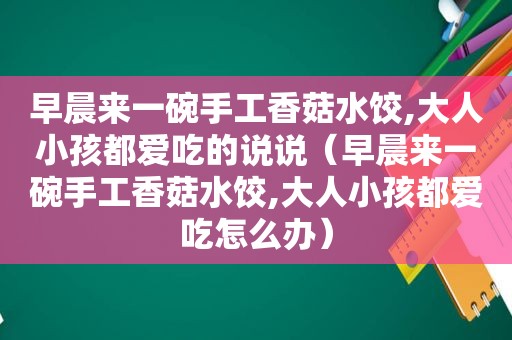 早晨来一碗手工香菇水饺,大人小孩都爱吃的说说（早晨来一碗手工香菇水饺,大人小孩都爱吃怎么办）