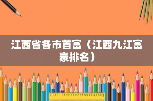 江西省各市首富（江西九江富豪排名）