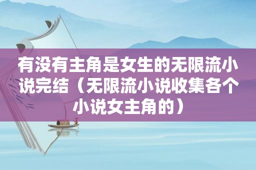 有没有主角是女生的无限流小说完结（无限流小说收集各个小说女主角的）